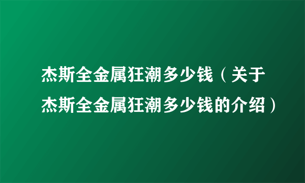 杰斯全金属狂潮多少钱（关于杰斯全金属狂潮多少钱的介绍）