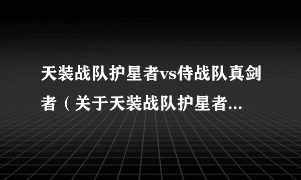 天装战队护星者vs侍战队真剑者（关于天装战队护星者vs侍战队真剑者的简介）