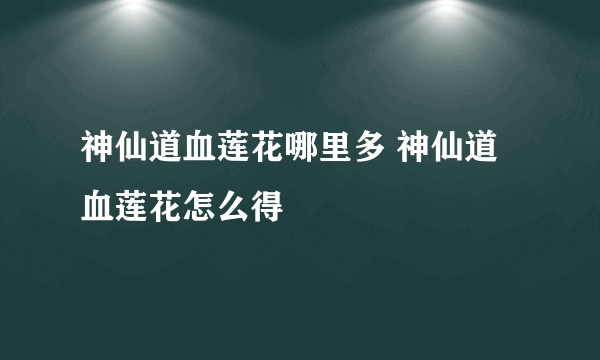 神仙道血莲花哪里多 神仙道血莲花怎么得