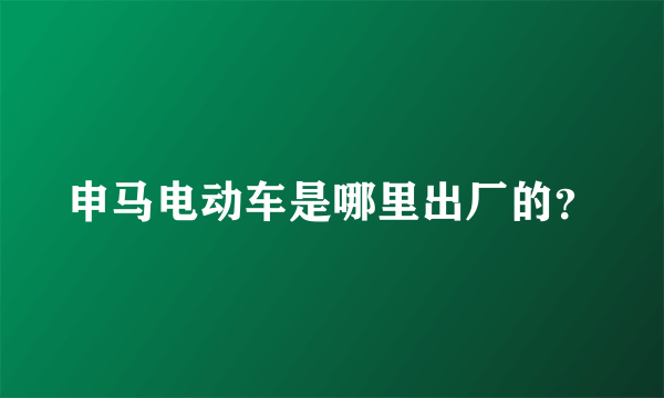 申马电动车是哪里出厂的？