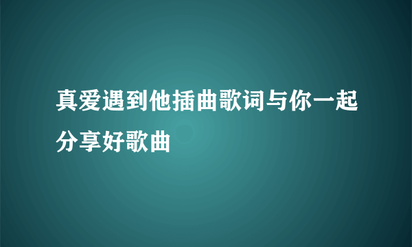 真爱遇到他插曲歌词与你一起分享好歌曲