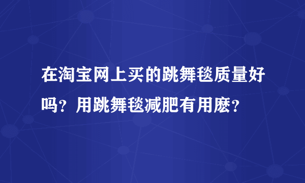 在淘宝网上买的跳舞毯质量好吗？用跳舞毯减肥有用麽？