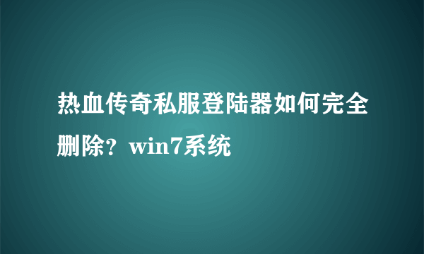 热血传奇私服登陆器如何完全删除？win7系统