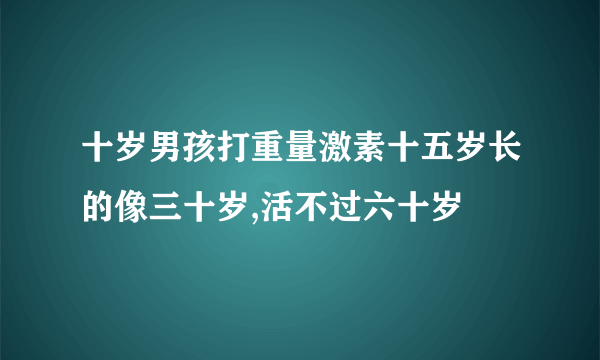 十岁男孩打重量激素十五岁长的像三十岁,活不过六十岁