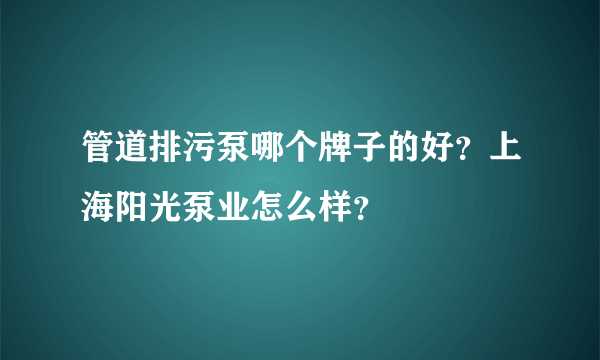 管道排污泵哪个牌子的好？上海阳光泵业怎么样？