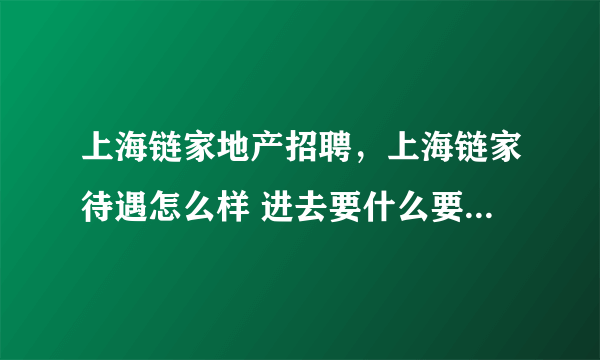 上海链家地产招聘，上海链家待遇怎么样 进去要什么要求月薪多少作几休几朝几晚几