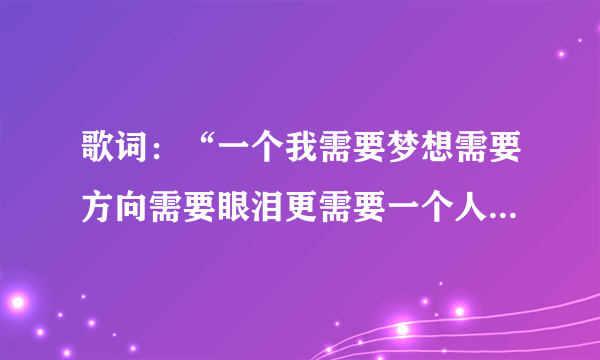 歌词：“一个我需要梦想需要方向需要眼泪更需要一个人来点亮天的黑…”出自哪位歌手的哪首歌？