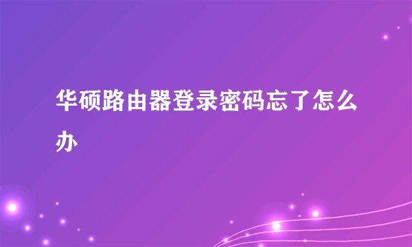 华硕路由器登录密码忘了怎么办