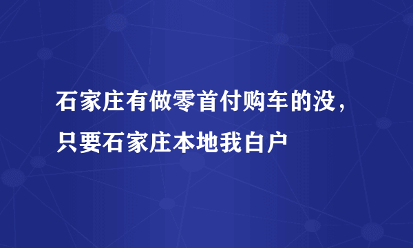 石家庄有做零首付购车的没，只要石家庄本地我白户