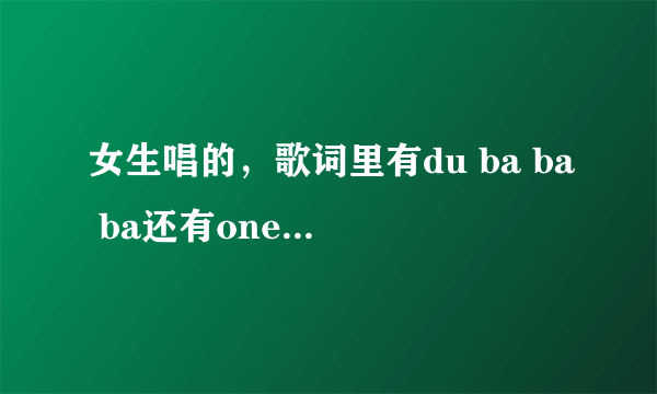 女生唱的，歌词里有du ba ba ba还有one two three four.请问这首歌叫什么？