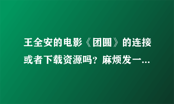 王全安的电影《团圆》的连接或者下载资源吗？麻烦发一下，谢谢。