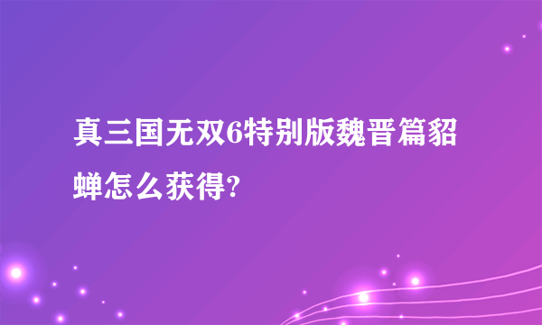 真三国无双6特别版魏晋篇貂蝉怎么获得?