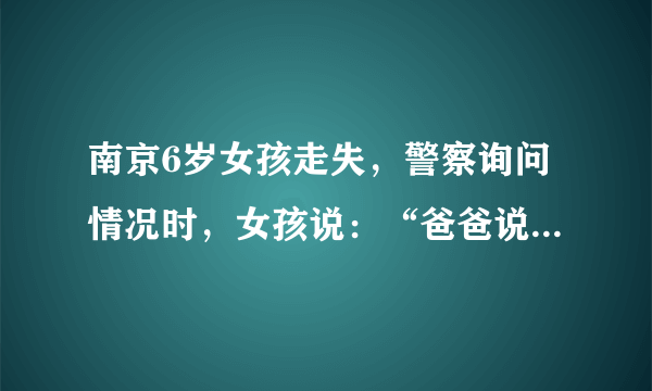 南京6岁女孩走失，警察询问情况时，女孩说：“爸爸说夸我漂亮的都是坏人”, 你怎么看？