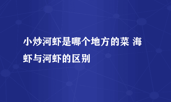 小炒河虾是哪个地方的菜 海虾与河虾的区别