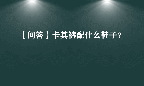 【问答】卡其裤配什么鞋子？