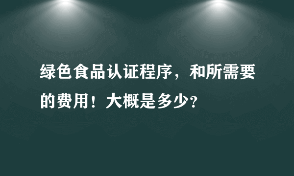 绿色食品认证程序，和所需要的费用！大概是多少？