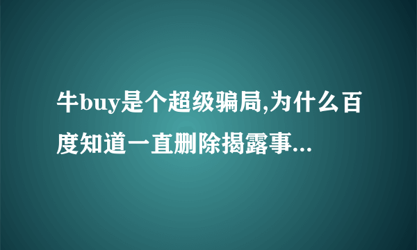 牛buy是个超级骗局,为什么百度知道一直删除揭露事实的回答?