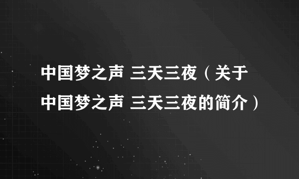 中国梦之声 三天三夜（关于中国梦之声 三天三夜的简介）