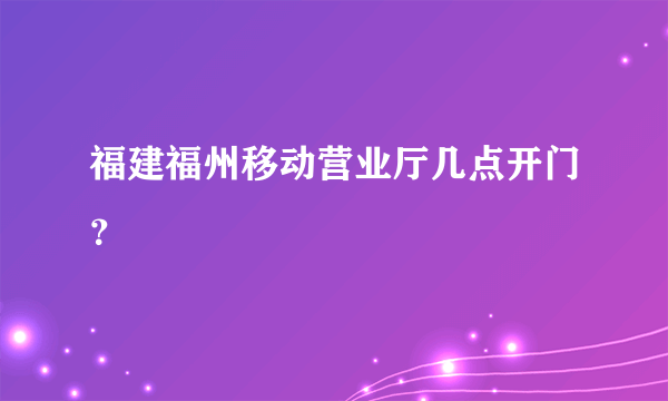 福建福州移动营业厅几点开门？