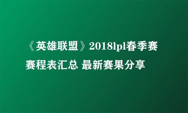 《英雄联盟》2018lpl春季赛赛程表汇总 最新赛果分享