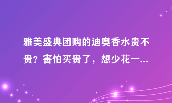 雅美盛典团购的迪奥香水贵不贵？害怕买贵了，想少花一点钱。。。。