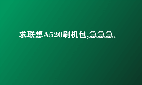 求联想A520刷机包,急急急。