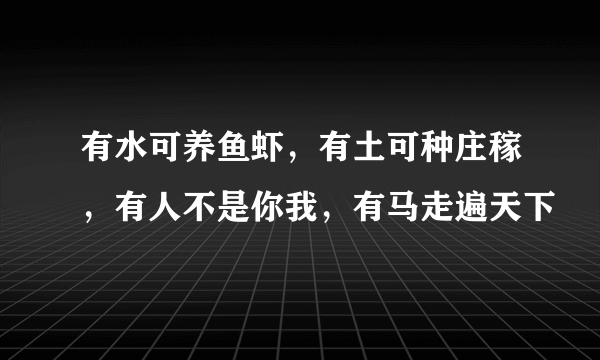 有水可养鱼虾，有土可种庄稼，有人不是你我，有马走遍天下