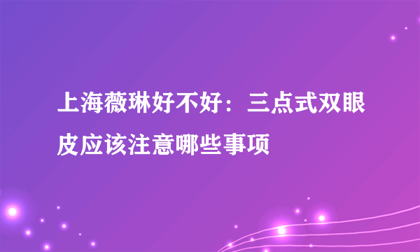 上海薇琳好不好：三点式双眼皮应该注意哪些事项