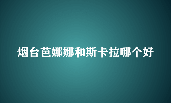 烟台芭娜娜和斯卡拉哪个好