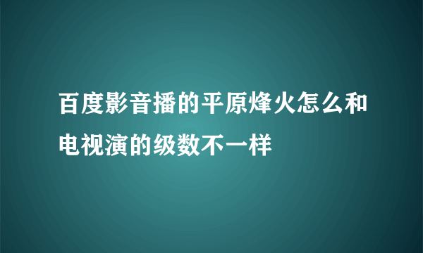 百度影音播的平原烽火怎么和电视演的级数不一样