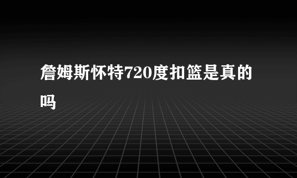 詹姆斯怀特720度扣篮是真的吗