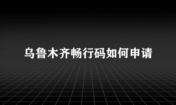 乌鲁木齐畅行码如何申请