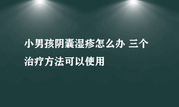 小男孩阴囊湿疹怎么办 三个治疗方法可以使用