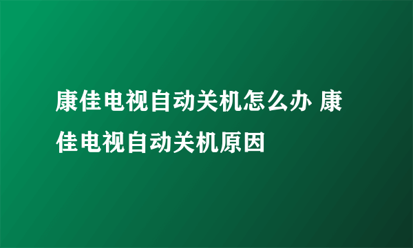 康佳电视自动关机怎么办 康佳电视自动关机原因