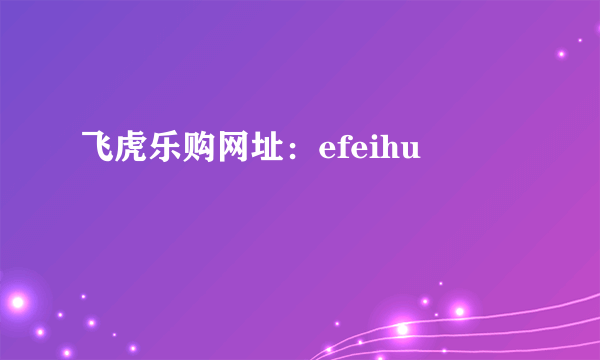 飞虎乐购网址：efeihu