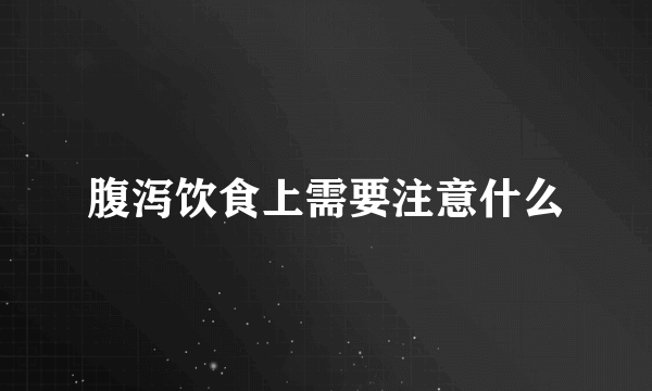 腹泻饮食上需要注意什么