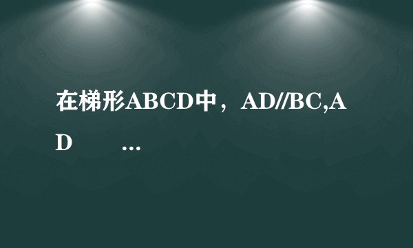 在梯形ABCD中，AD//BC,AD          刘欣亚  黄金达人   2021-03-23 22:56:12       在梯形ABCD中，AD//BC,AD