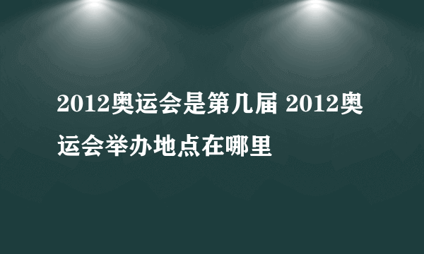 2012奥运会是第几届 2012奥运会举办地点在哪里