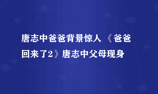 唐志中爸爸背景惊人 《爸爸回来了2》唐志中父母现身