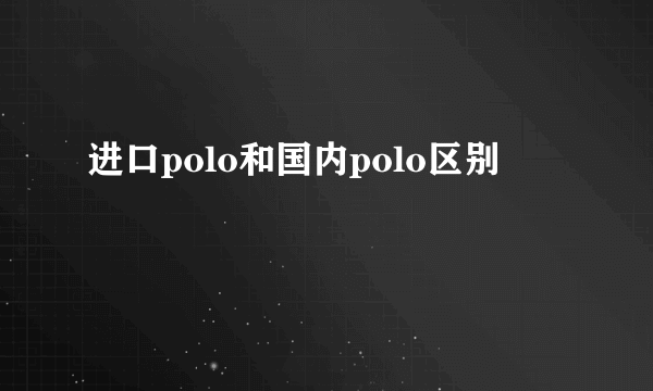 进口polo和国内polo区别