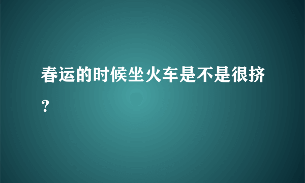 春运的时候坐火车是不是很挤？