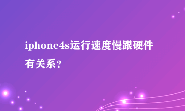 iphone4s运行速度慢跟硬件有关系？