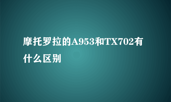 摩托罗拉的A953和TX702有什么区别