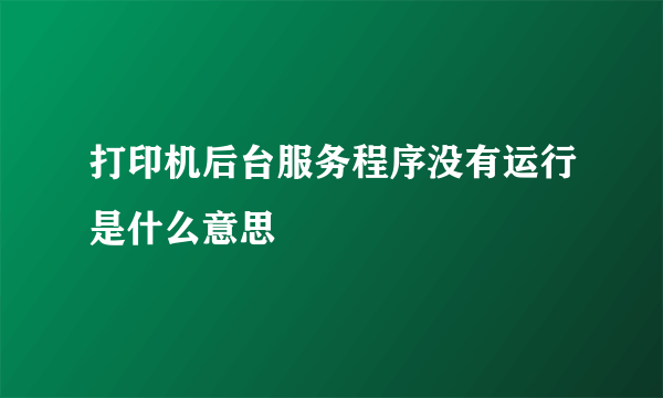 打印机后台服务程序没有运行是什么意思