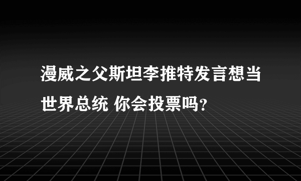 漫威之父斯坦李推特发言想当世界总统 你会投票吗？