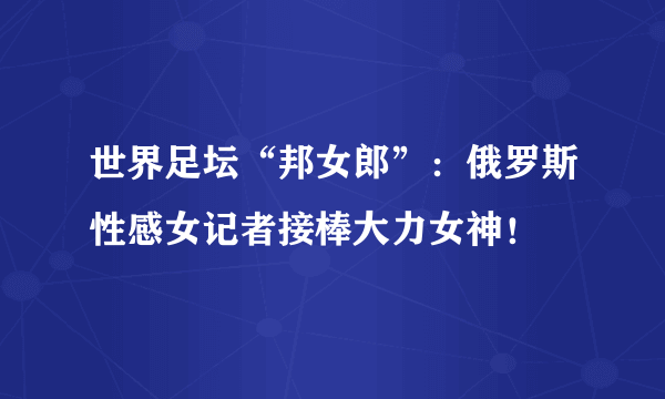 世界足坛“邦女郎”：俄罗斯性感女记者接棒大力女神！