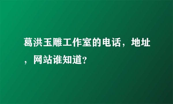 葛洪玉雕工作室的电话，地址，网站谁知道？