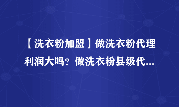 【洗衣粉加盟】做洗衣粉代理利润大吗？做洗衣粉县级代理利润大概有多少？