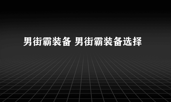 男街霸装备 男街霸装备选择