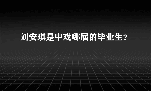 刘安琪是中戏哪届的毕业生？